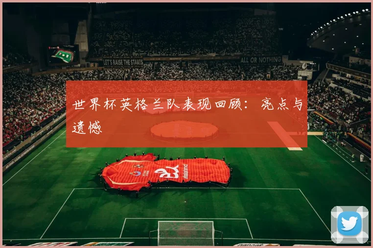世界杯英格兰队表现回顾：亮点与遗憾