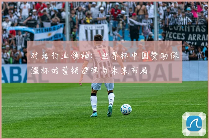 对话行业领袖：世界杯中国赞助保温杯的营销逻辑与未来布局