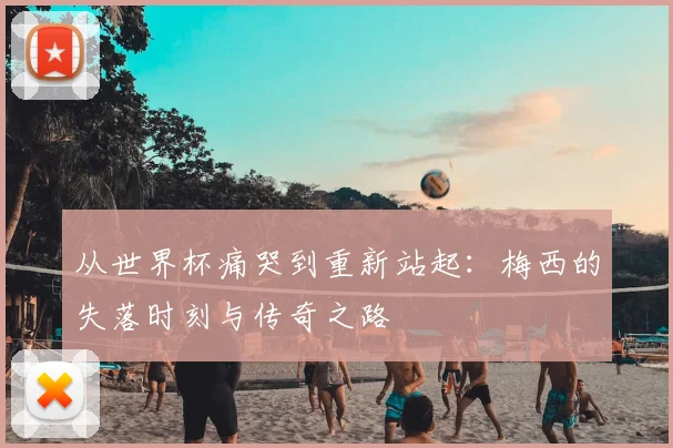 从世界杯痛哭到重新站起：梅西的失落时刻与传奇之路