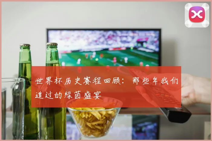 世界杯历史赛程回顾:那些年我们追过的绿茵盛宴