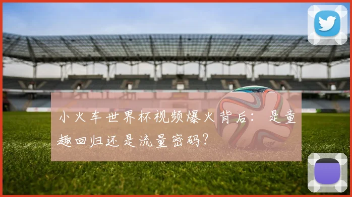 小火车世界杯视频爆火背后：是童趣回归还是流量密码？