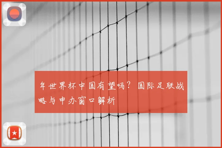 年世界杯中国有望吗？国际足联战略与申办窗口解析