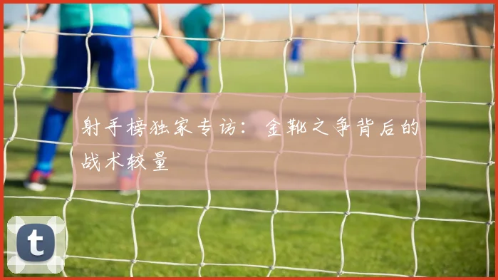 射手榜独家专访：金靴之争背后的战术较量