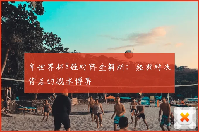 年世界杯8强对阵全解析：经典对决背后的战术博弈