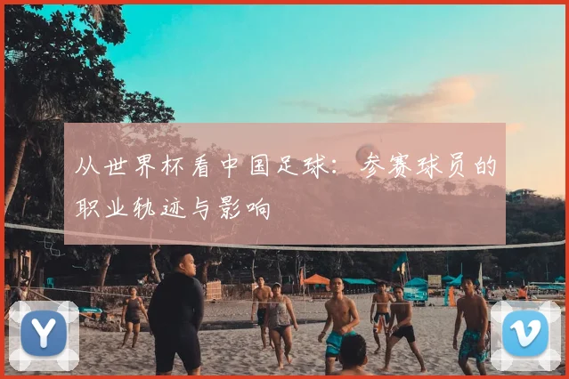 从世界杯看中国足球：参赛球员的职业轨迹与影响