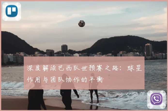 深度解读巴西队世预赛之路:球星作用与团队协作的平衡