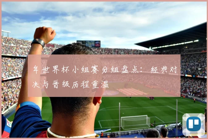 年世界杯小组赛分组盘点:经典对决与晋级历程重温
