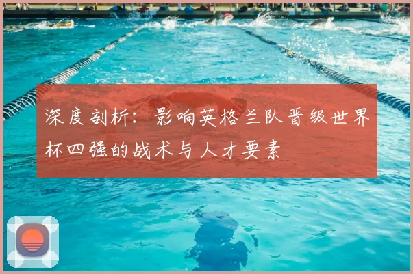 深度剖析：影响英格兰队晋级世界杯四强的战术与人才要素