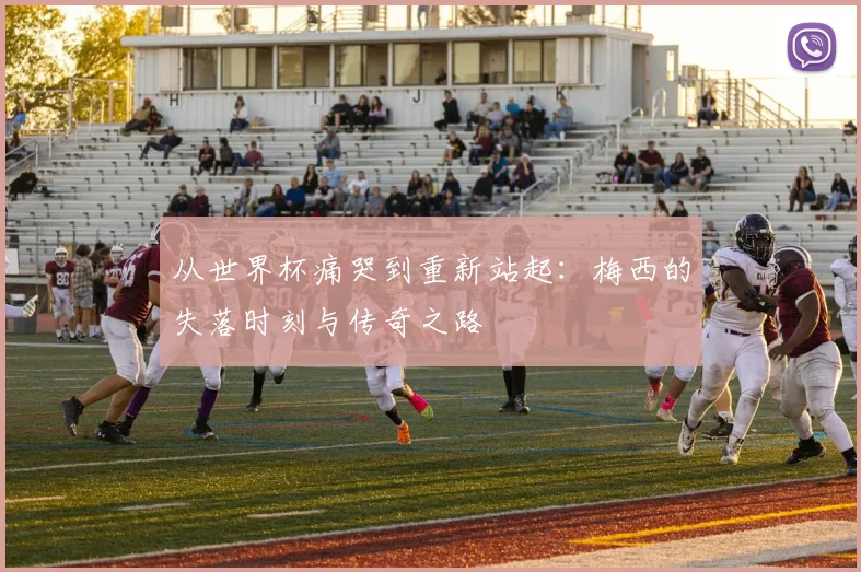 从世界杯痛哭到重新站起：梅西的失落时刻与传奇之路