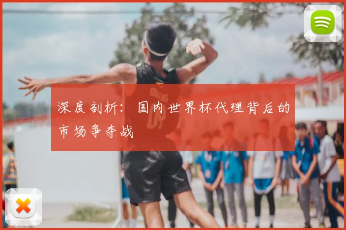 深度剖析：国内世界杯代理背后的市场争夺战