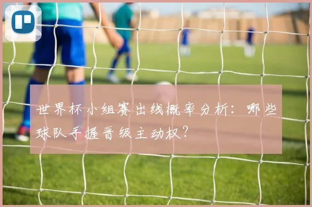 世界杯小组赛出线概率分析：哪些球队手握晋级主动权？