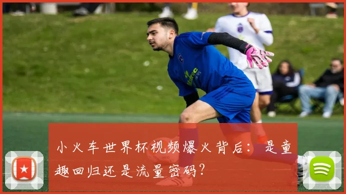 小火车世界杯视频爆火背后：是童趣回归还是流量密码？