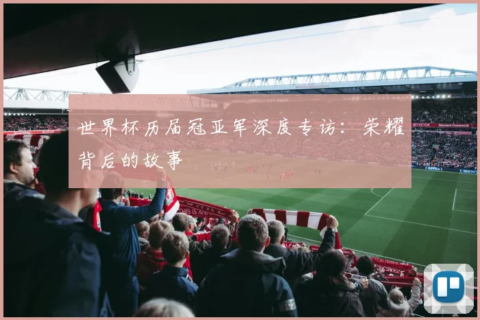 世界杯历届冠亚军深度专访:荣耀背后的故事