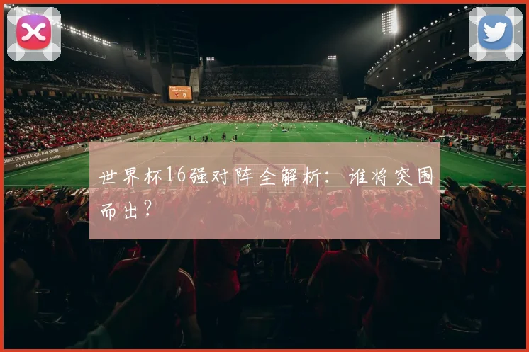 世界杯16强对阵全解析:谁将突围而出?