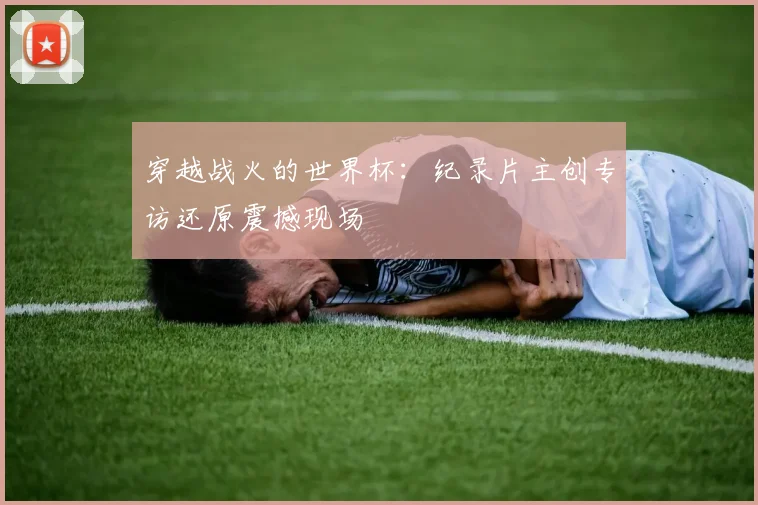 穿越战火的世界杯:纪录片主创专访还原震撼现场