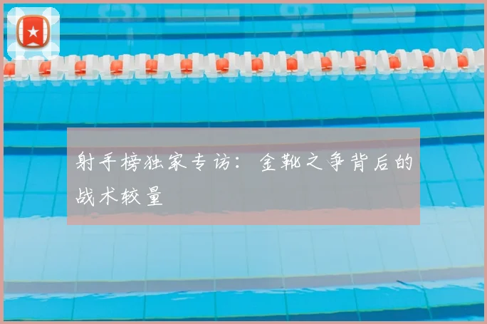 射手榜独家专访：金靴之争背后的战术较量