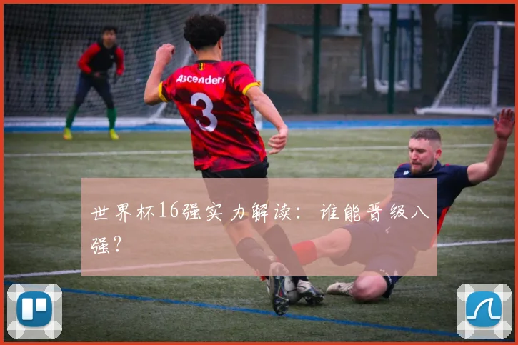 世界杯16强实力解读：谁能晋级八强？