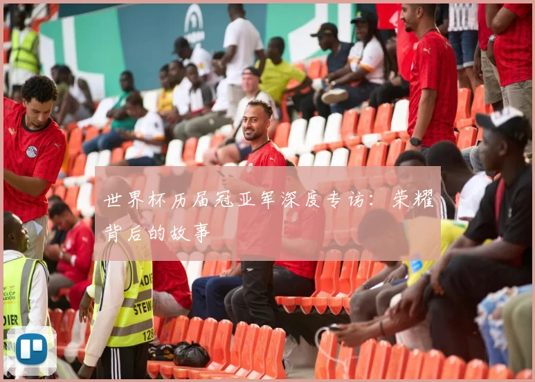 世界杯历届冠亚军深度专访:荣耀背后的故事