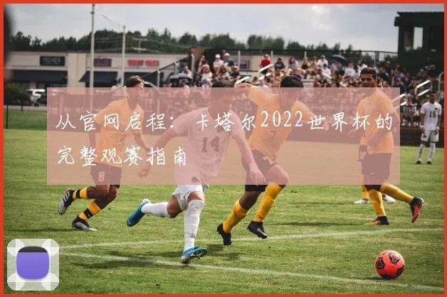 从官网启程:卡塔尔2022世界杯的完整观赛指南