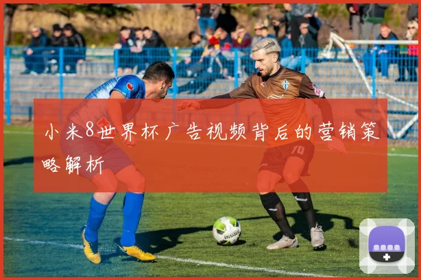 小米8世界杯广告视频背后的营销策略解析