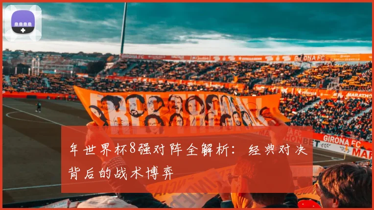 年世界杯8强对阵全解析：经典对决背后的战术博弈