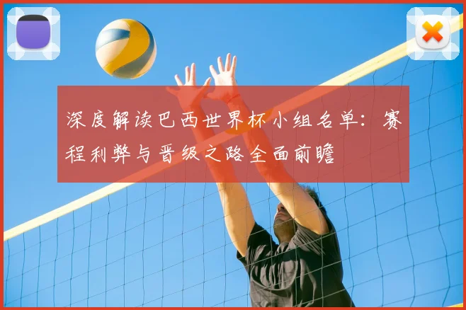 深度解读巴西世界杯小组名单：赛程利弊与晋级之路全面前瞻