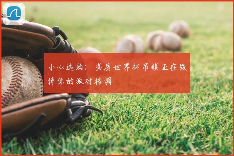 小心选购：劣质世界杯吊旗正在毁掉你的派对格调