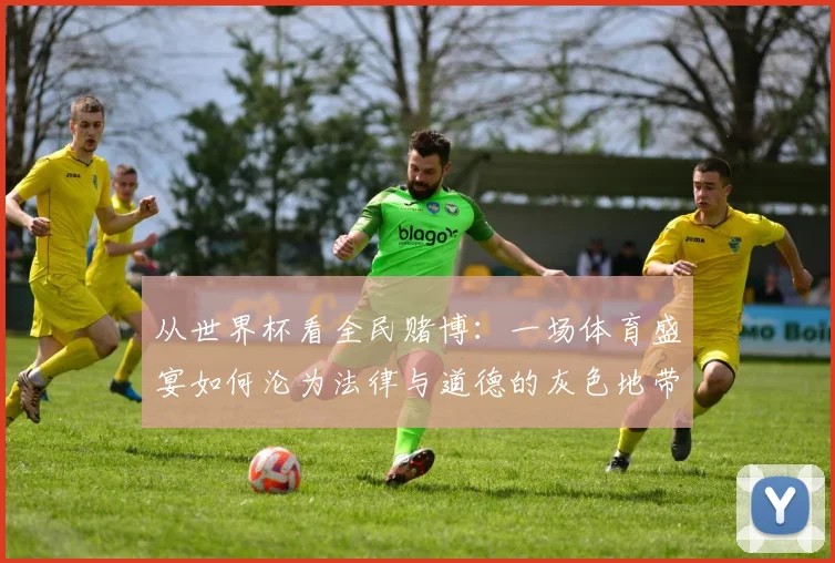 从世界杯看全民赌博：一场体育盛宴如何沦为法律与道德的灰色地带