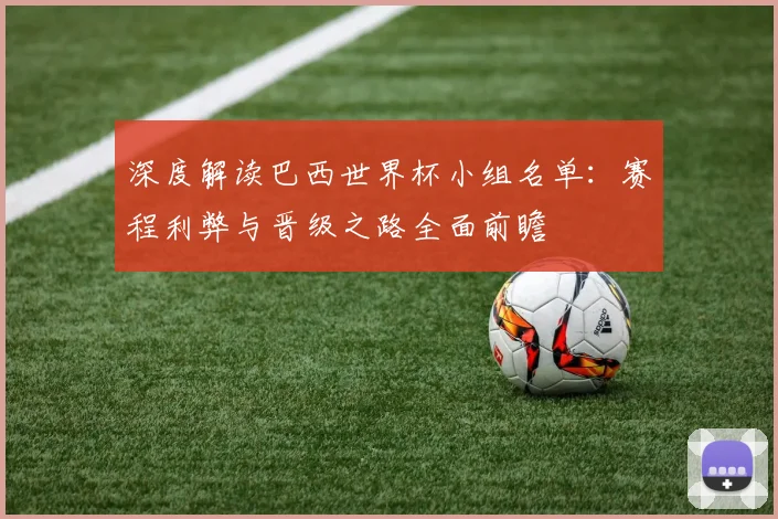 深度解读巴西世界杯小组名单:赛程利弊与晋级之路全面前瞻