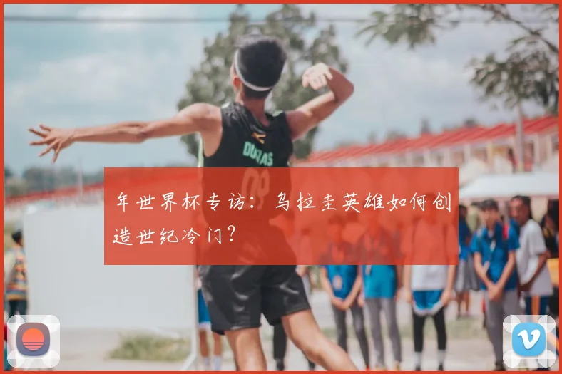 年世界杯专访：乌拉圭英雄如何创造世纪冷门？