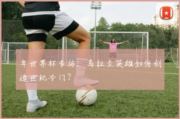 年世界杯专访：乌拉圭英雄如何创造世纪冷门？